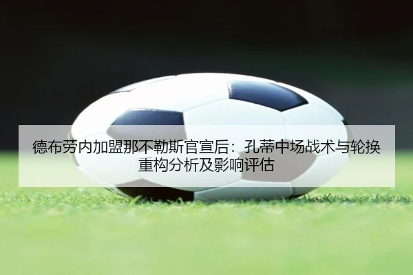 德布劳内加盟那不勒斯官宣后：孔蒂中场战术与轮换重构分析及影响评估